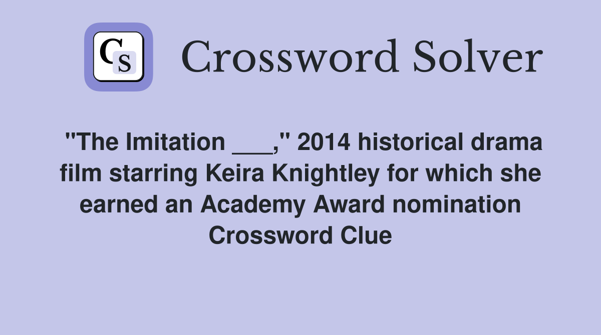 "The Imitation ___," 2014 historical drama film starring Keira Knightley for which she earned an Academy Award nomination Crossword Clue