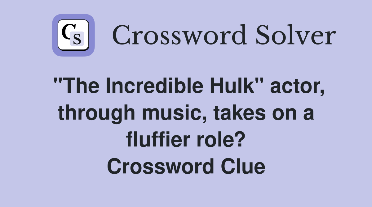 "The Incredible Hulk" actor, through music, takes on a fluffier role? Crossword Clue