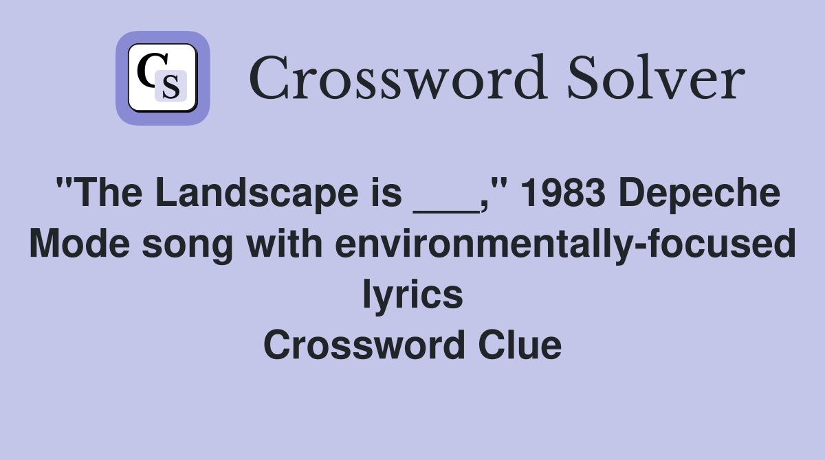 "The Landscape is ___," 1983 Depeche Mode song with environmentally-focused lyrics Crossword Clue