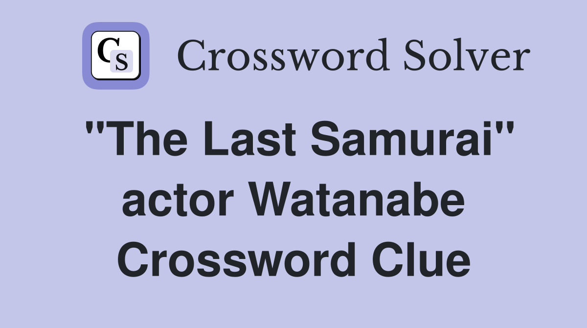 "The Last Samurai" actor Watanabe Crossword Clue