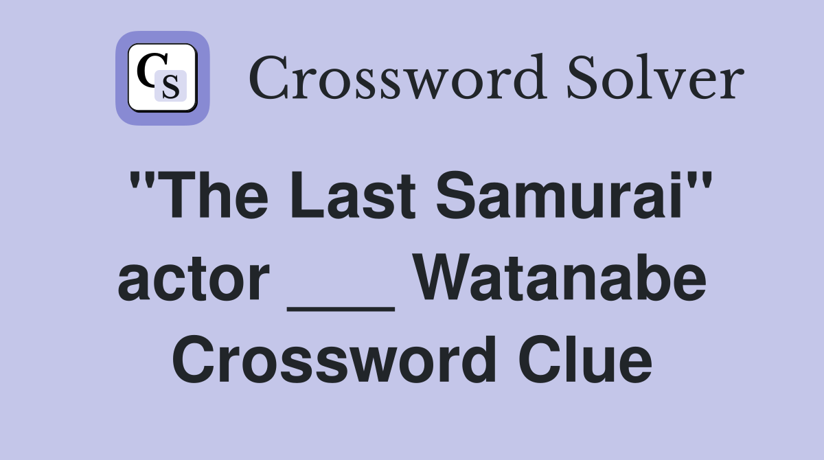 "The Last Samurai" actor ___ Watanabe Crossword Clue