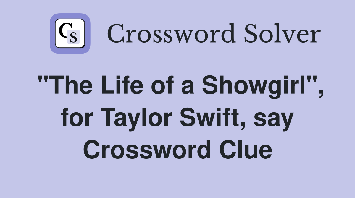 "The Life of a Showgirl", for Taylor Swift, say Crossword Clue