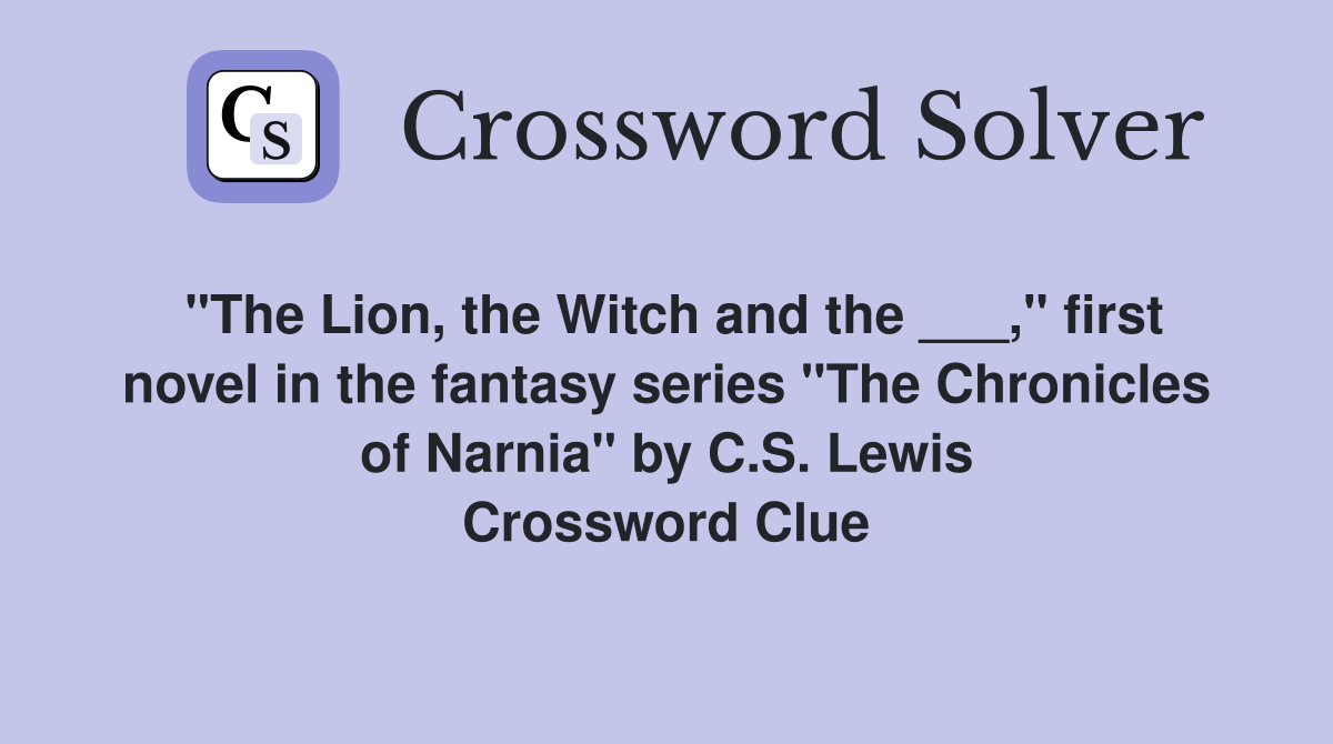 "The Lion, the Witch and the ___," first novel in the fantasy series "The Chronicles of Narnia" by C.S. Lewis Crossword Clue
