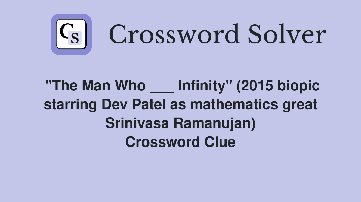 "The Man Who ___ Infinity" (2015 biopic starring Dev Patel as mathematics great Srinivasa Ramanujan) Crossword Clue