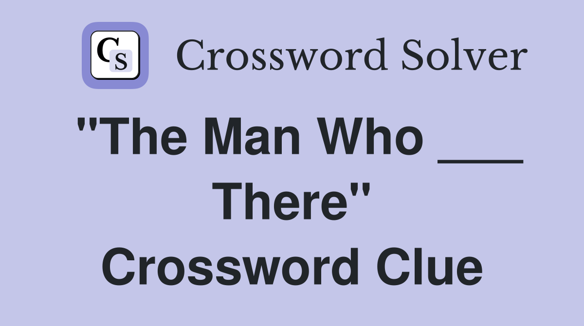 "The Man Who ___ There" Crossword Clue