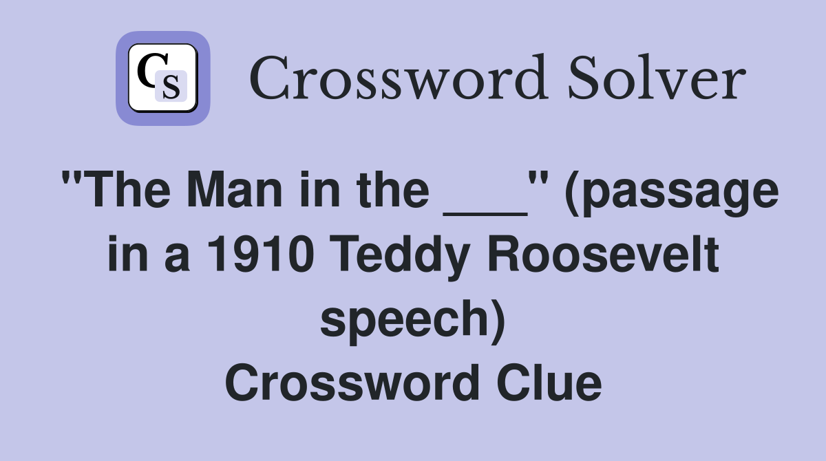 "The Man in the ___" (passage in a 1910 Teddy Roosevelt speech) Crossword Clue