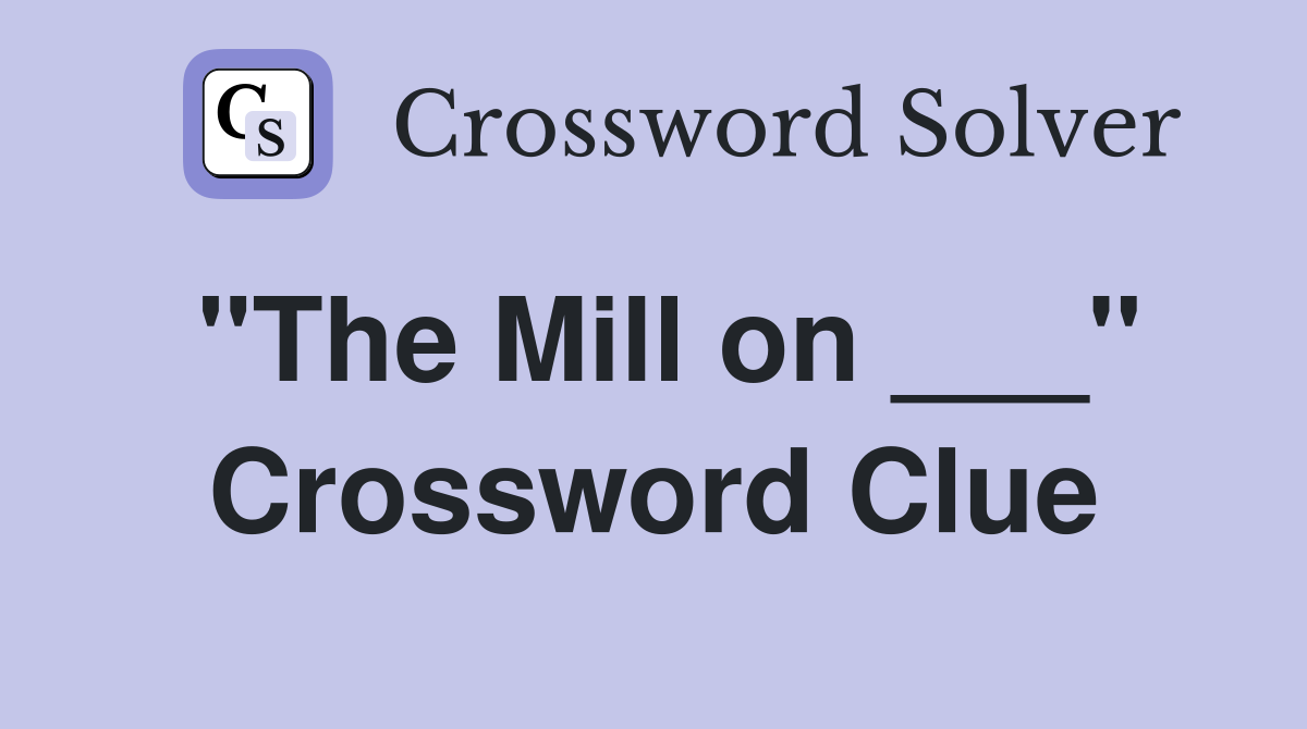 "The Mill on ___" Crossword Clue