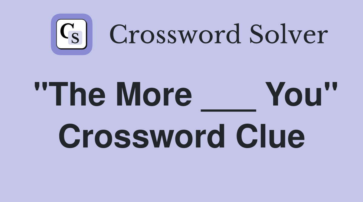 "The More ___ You" Crossword Clue
