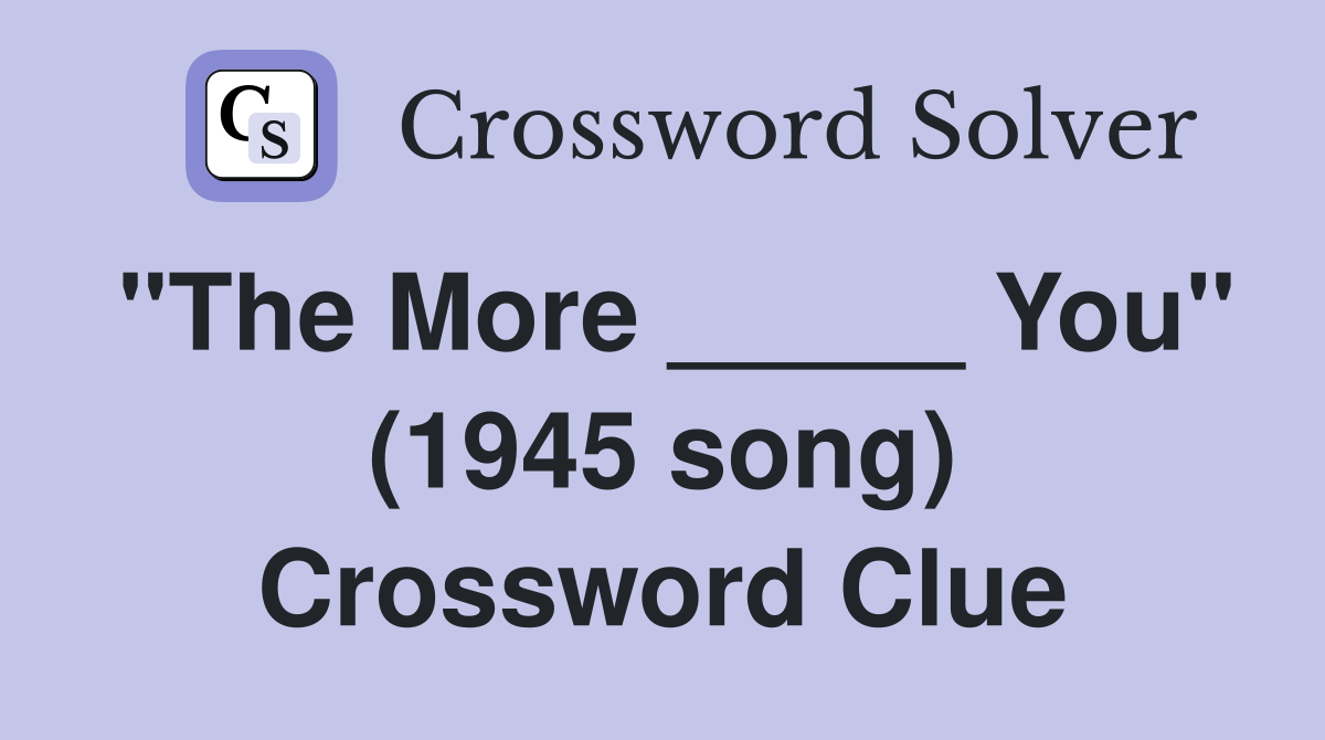 "The More _____ You" (1945 song) Crossword Clue