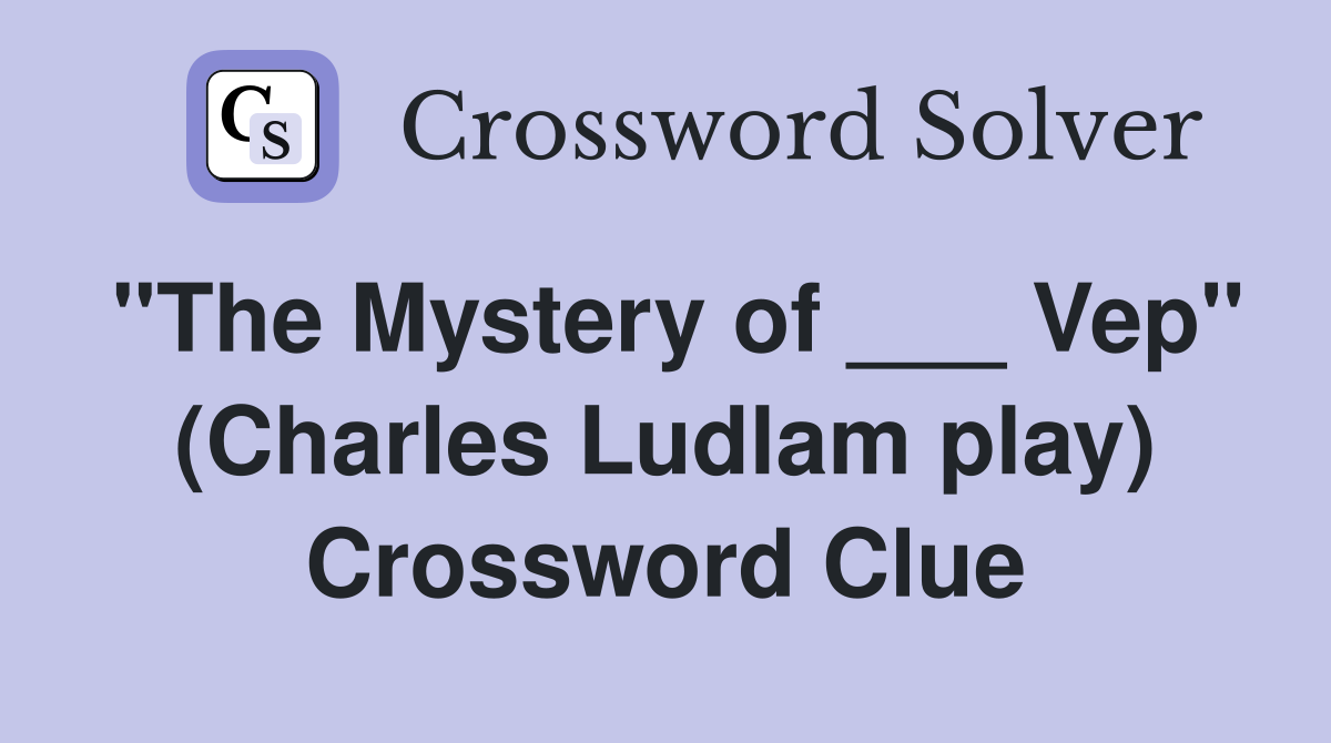 "The Mystery of ___ Vep" (Charles Ludlam play) Crossword Clue
