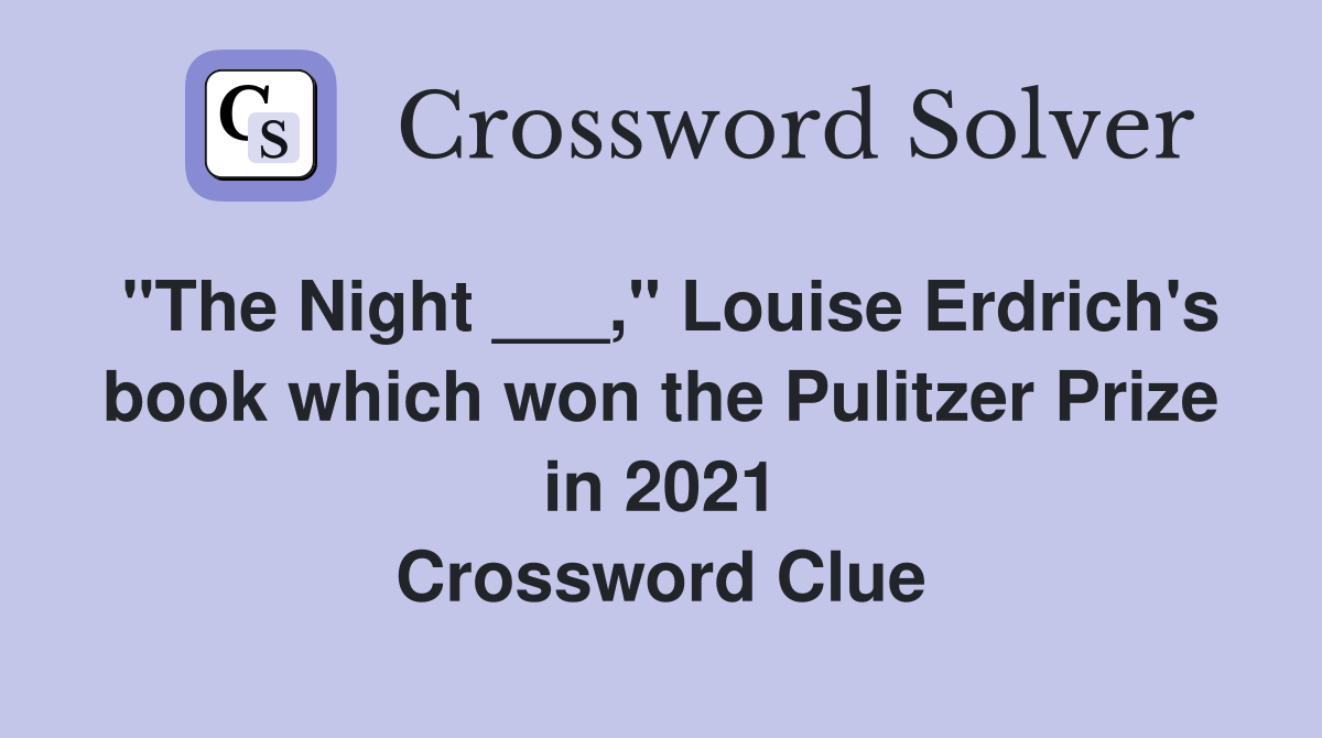 "The Night ___," Louise Erdrich's book which won the Pulitzer Prize in 2021 Crossword Clue
