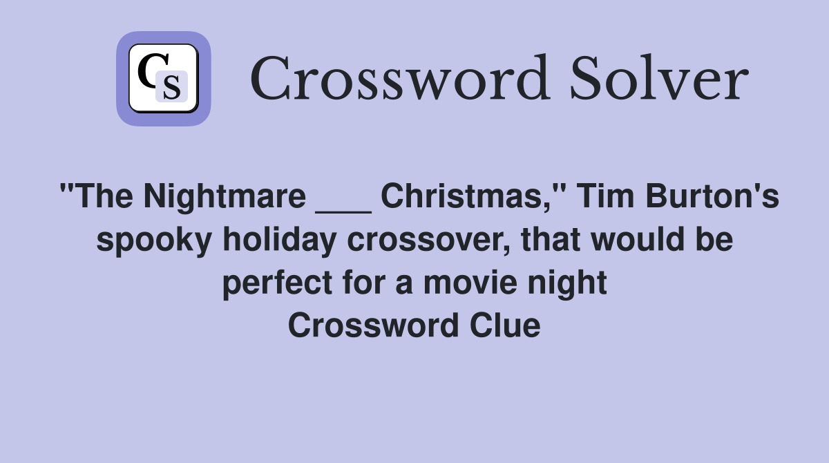 "The Nightmare ___ Christmas," Tim Burton's spooky holiday crossover, that would be perfect for a movie night Crossword Clue
