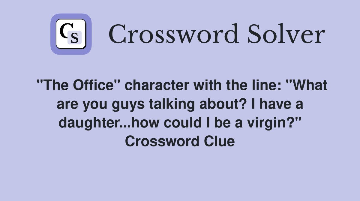 "The Office" character with the line: "What are you guys talking about? I have a daughter...how could I be a virgin?" Crossword Clue