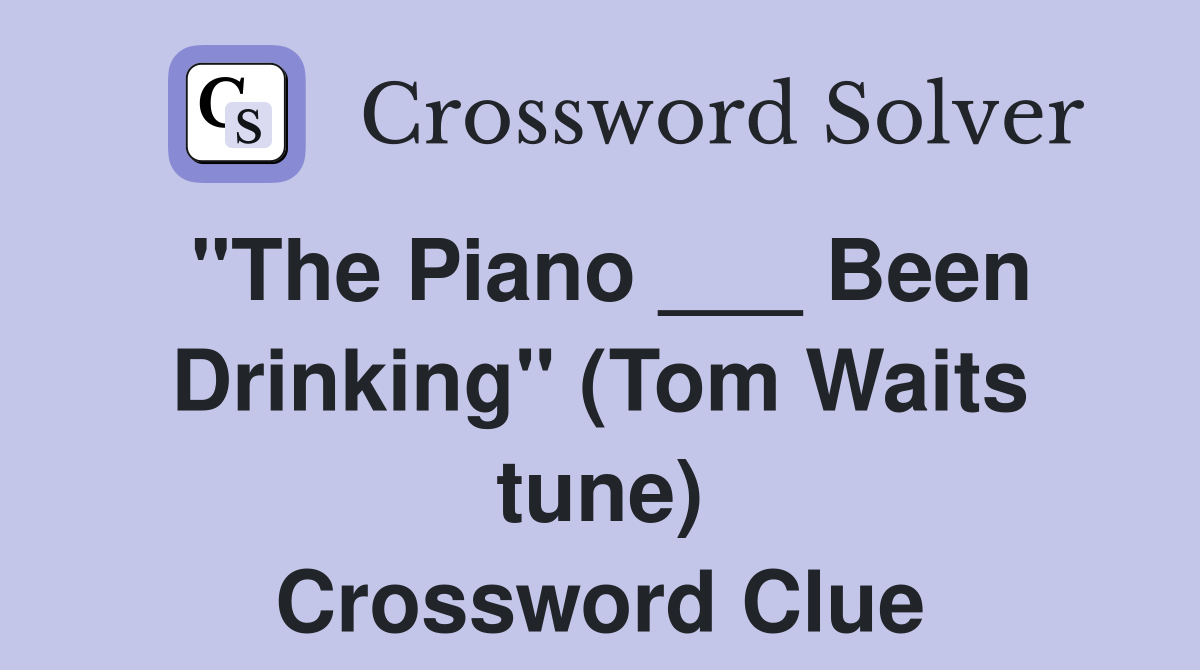 "The Piano ___ Been Drinking" (Tom Waits tune) Crossword Clue