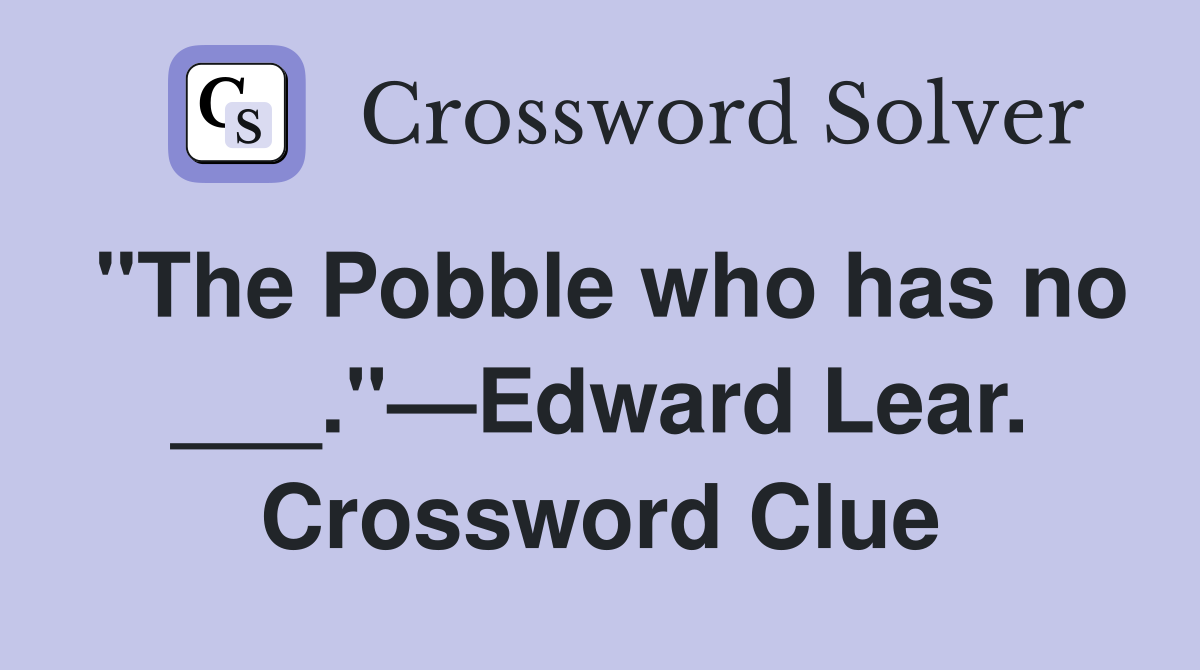 "The Pobble who has no ___."—Edward Lear. Crossword Clue