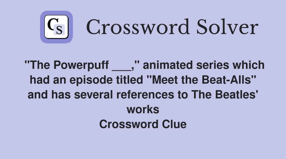"The Powerpuff ___," animated series which had an episode titled "Meet the Beat-Alls" and has several references to The Beatles' works Crossword Clue