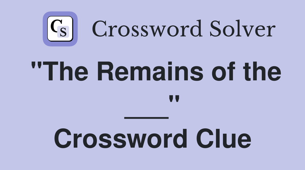"The Remains of the ___" Crossword Clue