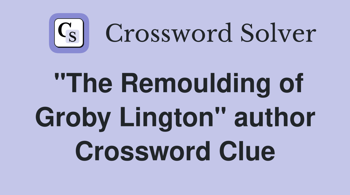 "The Remoulding of Groby Lington" author Crossword Clue