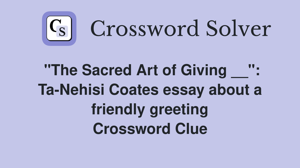 "The Sacred Art of Giving __": Ta-Nehisi Coates essay about a friendly greeting Crossword Clue