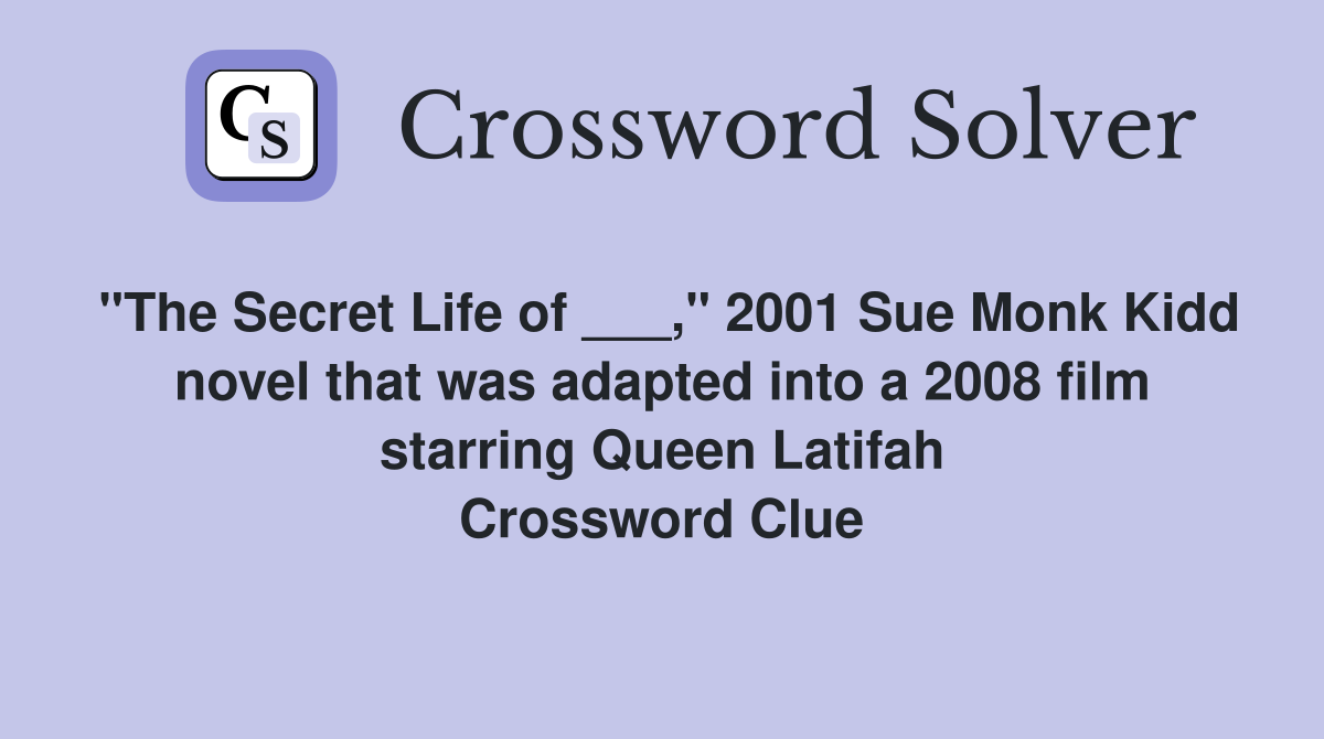 "The Secret Life of ___," 2001 Sue Monk Kidd novel that was adapted into a 2008 film starring Queen Latifah Crossword Clue