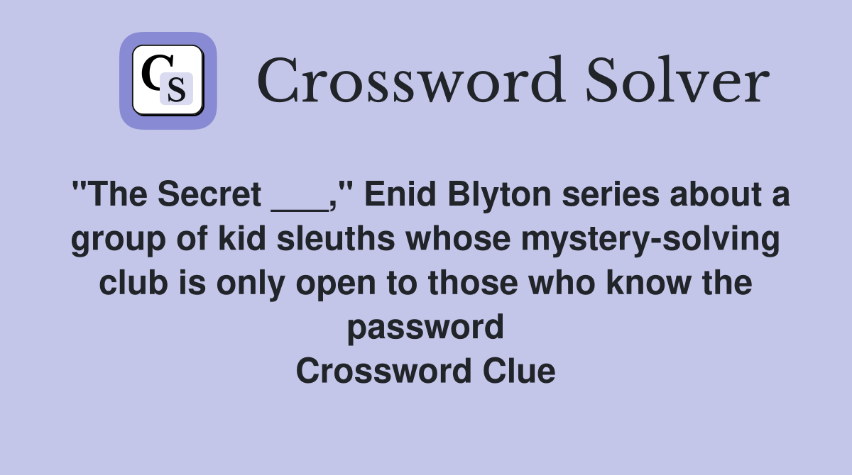 "The Secret ___," Enid Blyton series about a group of kid sleuths whose mystery-solving club is only open to those who know the password Crossword Clue