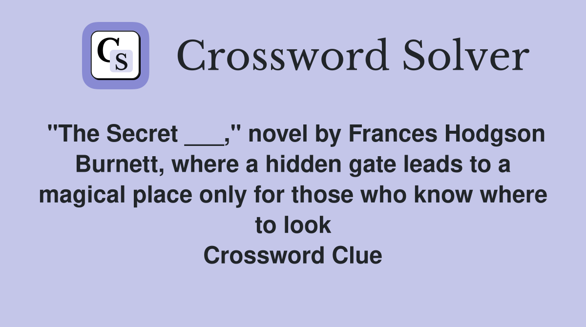"The Secret ___," novel by Frances Hodgson Burnett, where a hidden gate leads to a magical place only for those who know where to look Crossword Clue