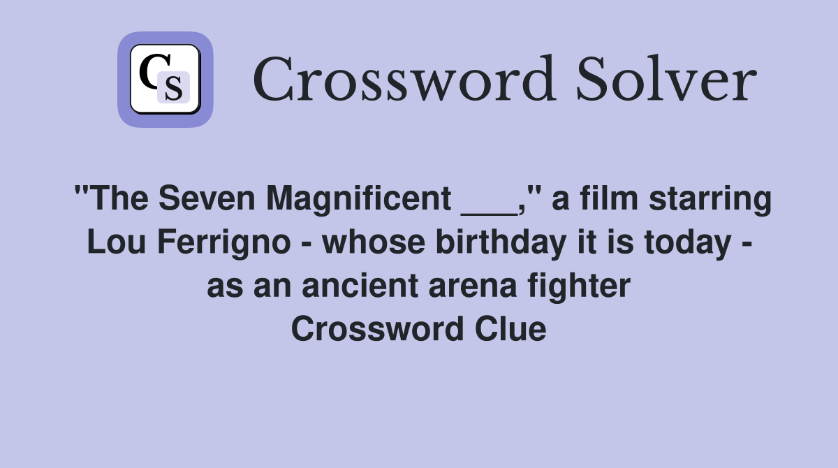 "The Seven Magnificent ___," a film starring Lou Ferrigno - whose birthday it is today - as an ancient arena fighter Crossword Clue