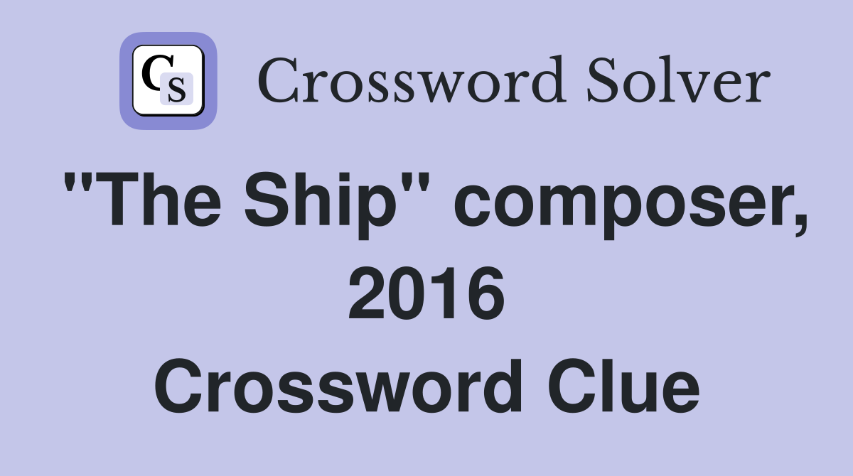 "The Ship" composer, 2016 Crossword Clue