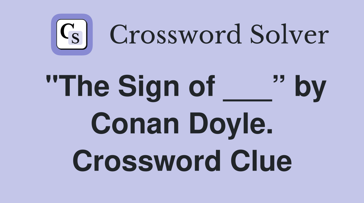 "The Sign of ___” by Conan Doyle. Crossword Clue