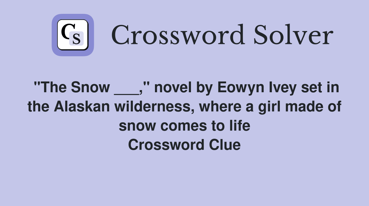 "The Snow ___," novel by Eowyn Ivey set in the Alaskan wilderness, where a girl made of snow comes to life Crossword Clue