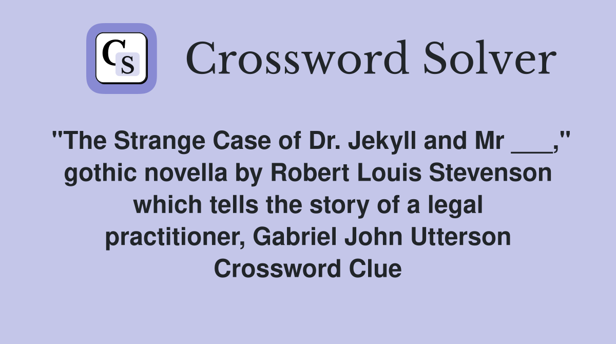 "The Strange Case of Dr. Jekyll and Mr ___," gothic novella by Robert Louis Stevenson which tells the story of a legal practitioner, Gabriel John Utterson Crossword Clue
