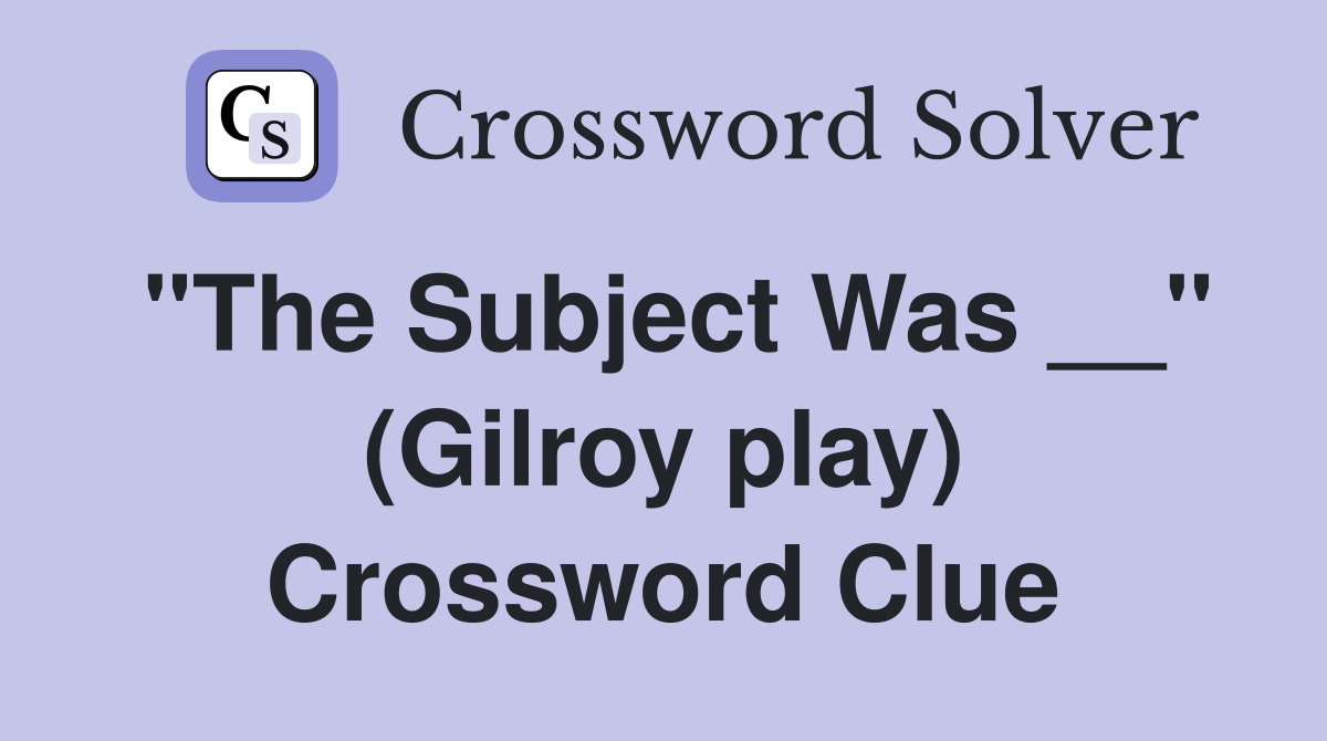"The Subject Was __" (Gilroy play) Crossword Clue