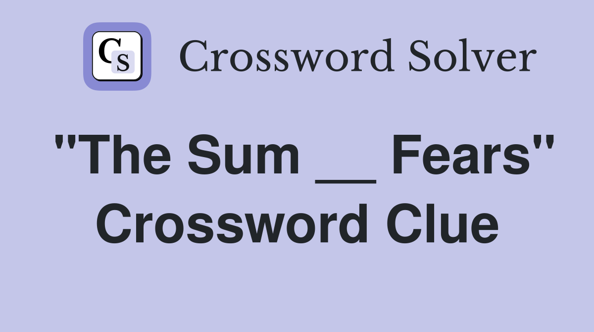 "The Sum __ Fears" Crossword Clue
