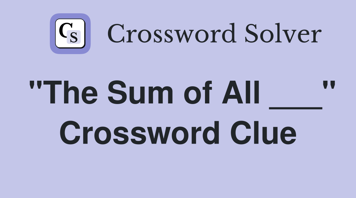 "The Sum of All ___" Crossword Clue