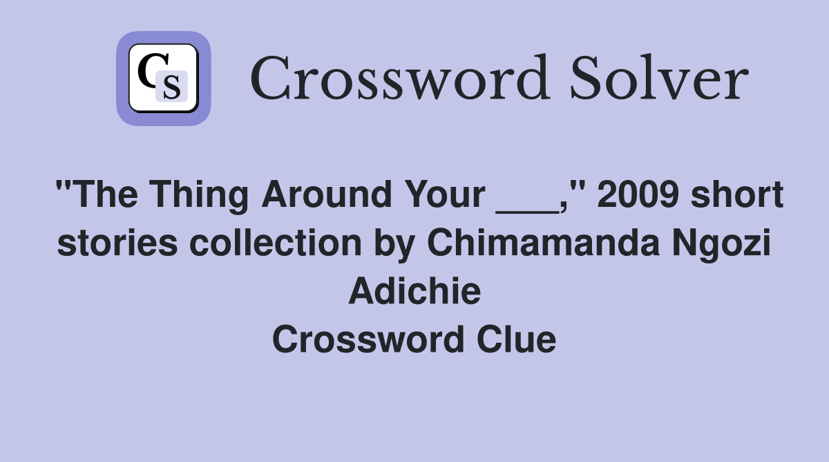 "The Thing Around Your ___," 2009 short stories collection by Chimamanda Ngozi Adichie Crossword Clue
