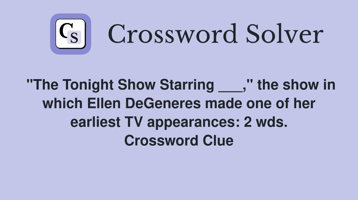 "The Tonight Show Starring ___," the show in which Ellen DeGeneres made one of her earliest TV appearances: 2 wds. Crossword Clue