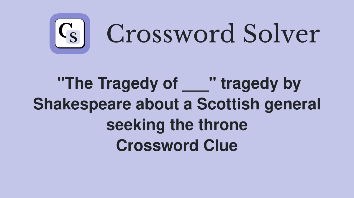 "The Tragedy of ___" tragedy by Shakespeare about a Scottish general seeking the throne Crossword Clue