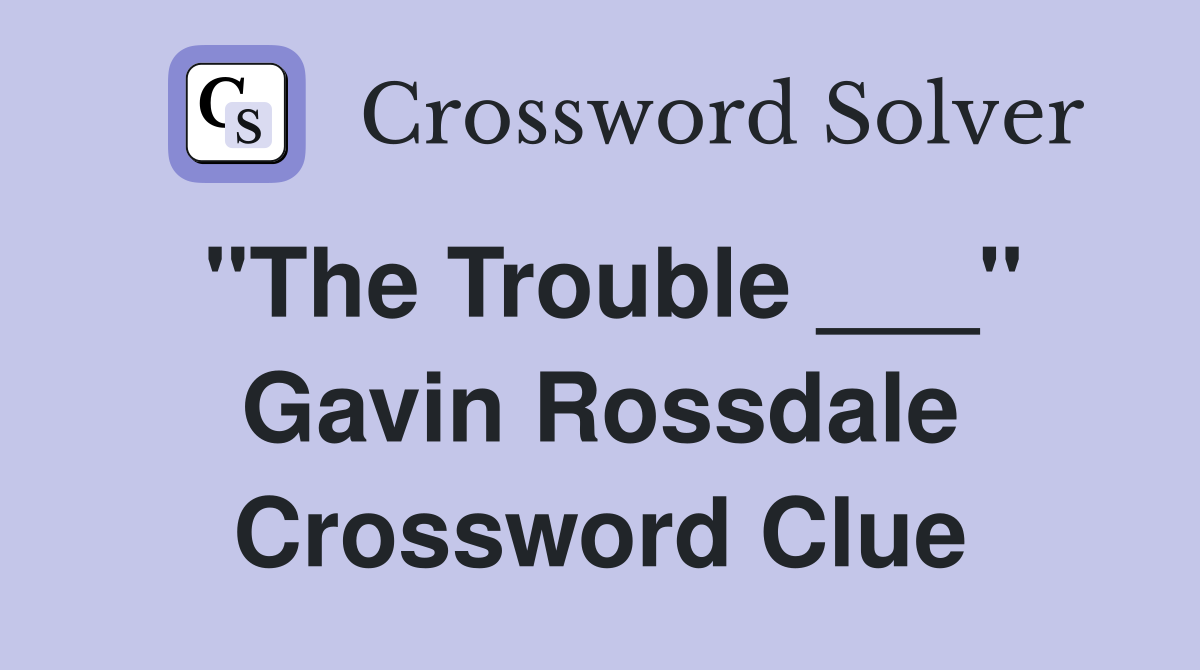 "The Trouble ___" Gavin Rossdale Crossword Clue