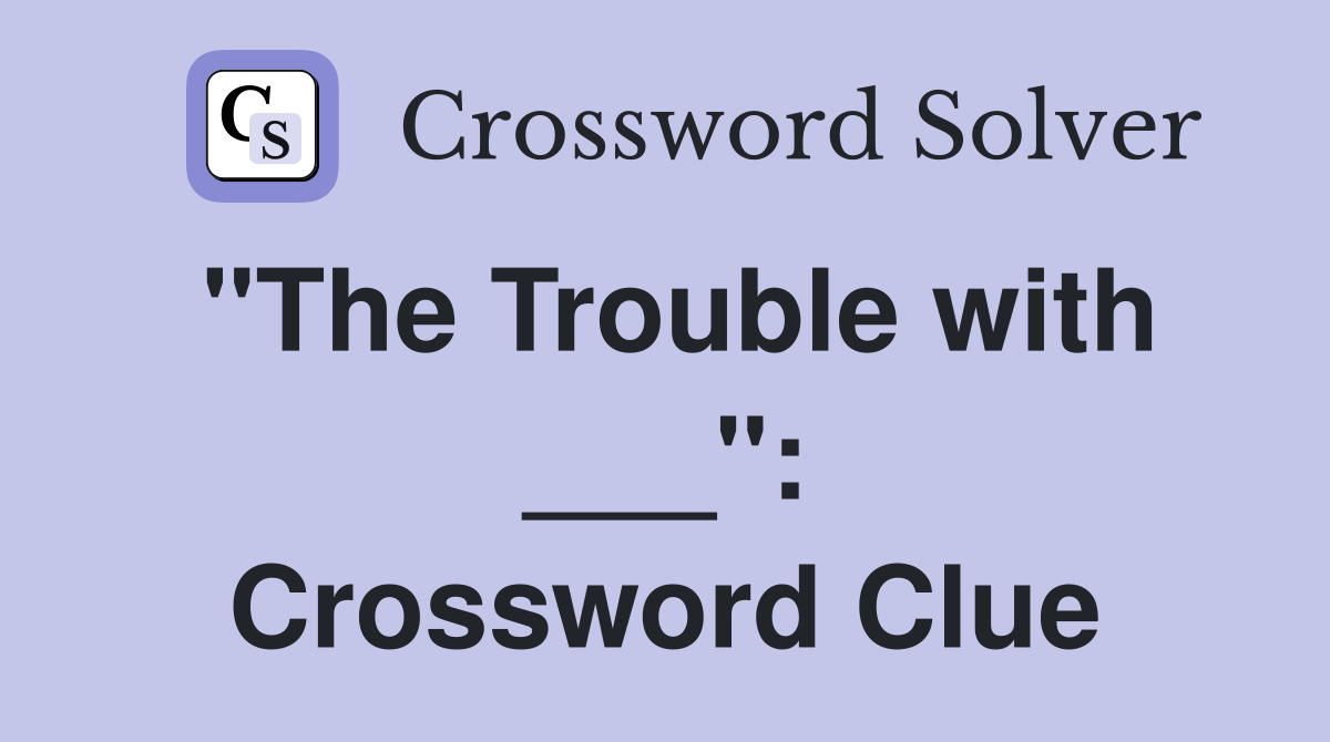 "The Trouble with ___": Crossword Clue