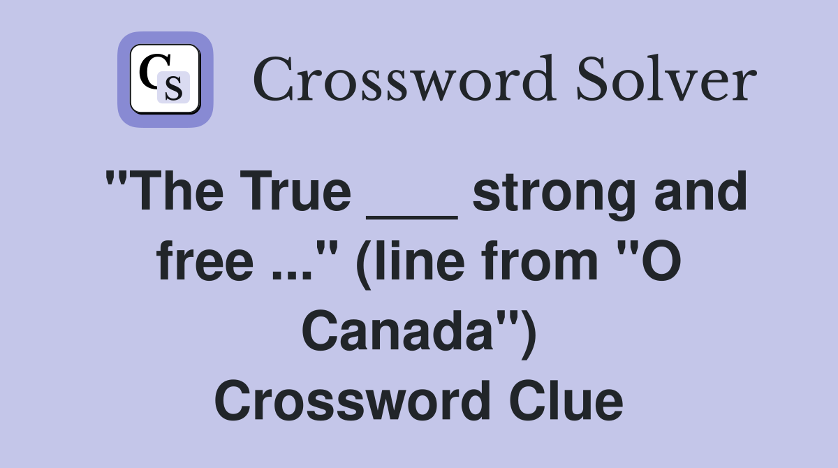 "The True ___ strong and free ..." (line from "O Canada") Crossword Clue