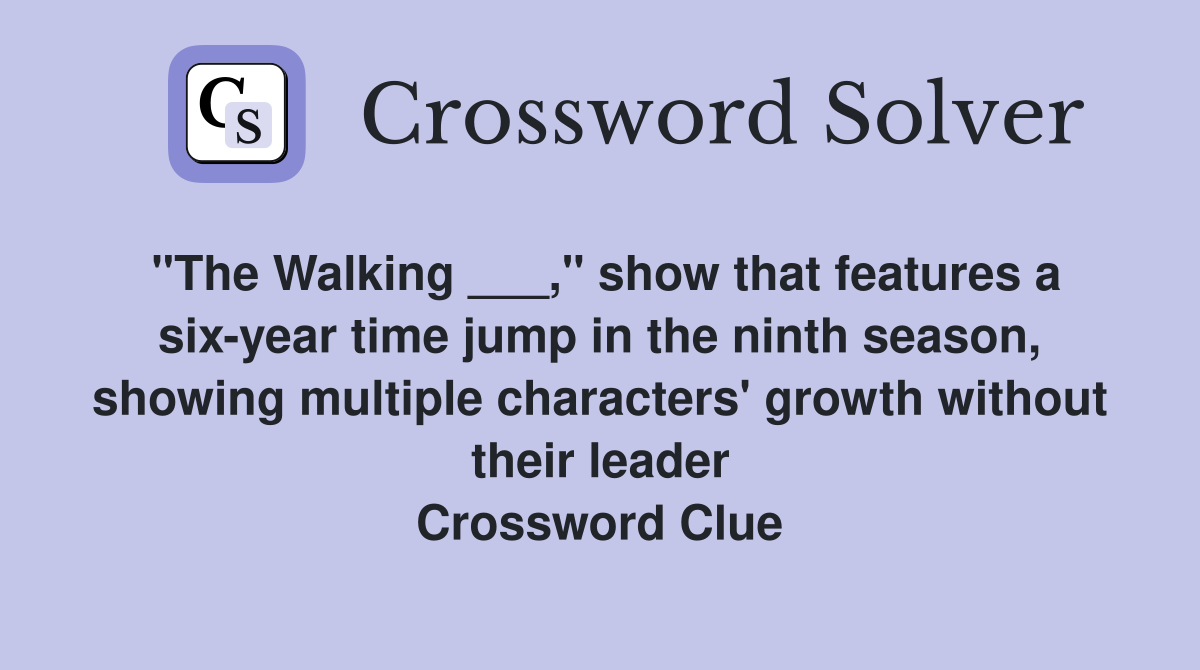 "The Walking ___," show that features a six-year time jump in the ninth season, showing multiple characters' growth without their leader Crossword Clue