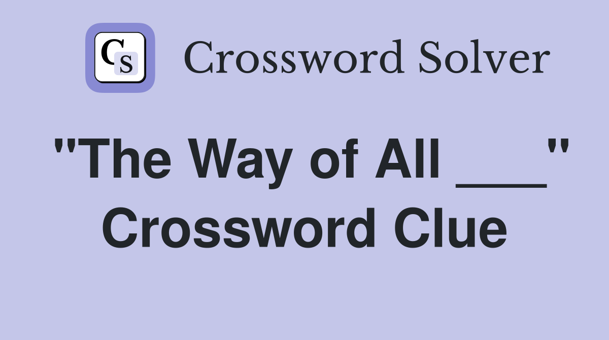 "The Way of All ___" Crossword Clue