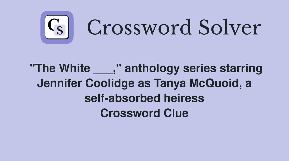"The White ___," anthology series starring Jennifer Coolidge as Tanya McQuoid, a self-absorbed heiress Crossword Clue