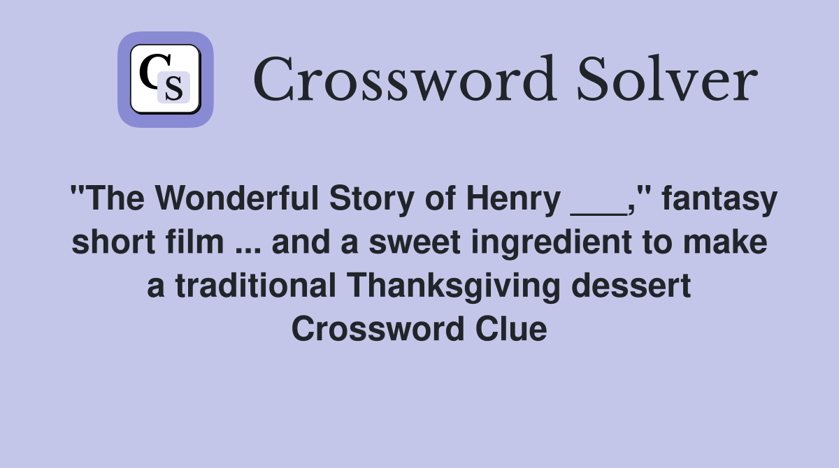 "The Wonderful Story of Henry ___," fantasy short film ... and a sweet ingredient to make a traditional Thanksgiving dessert Crossword Clue