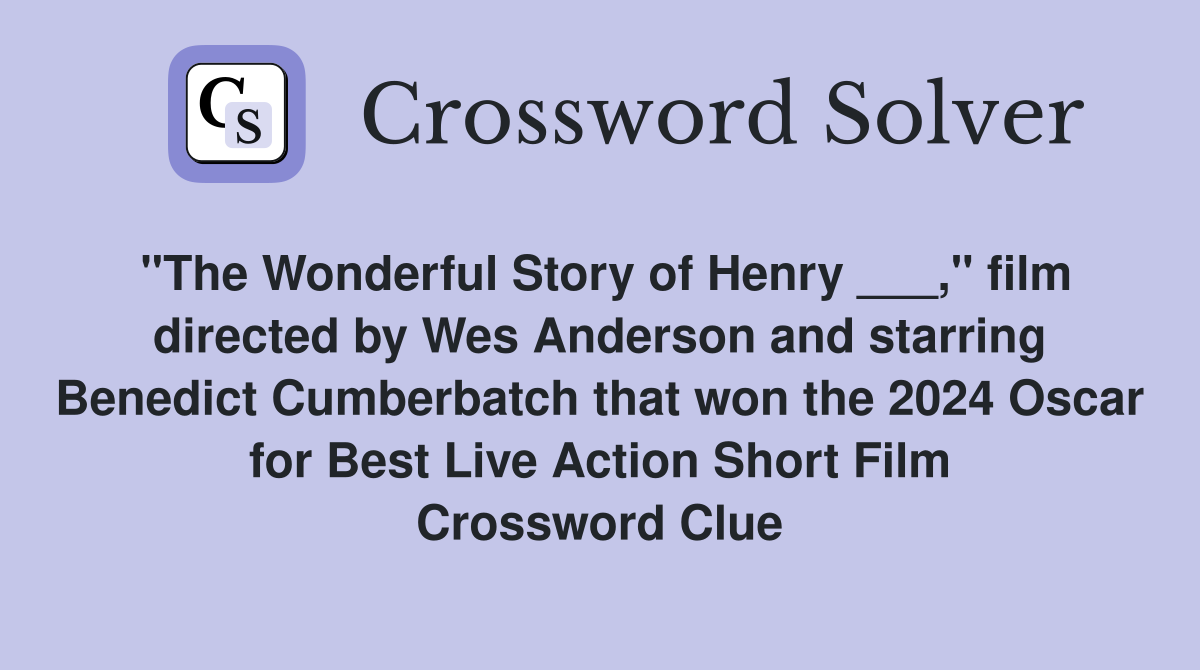 "The Wonderful Story of Henry ___," film directed by Wes Anderson and starring Benedict Cumberbatch that won the 2024 Oscar for Best Live Action Short Film Crossword Clue