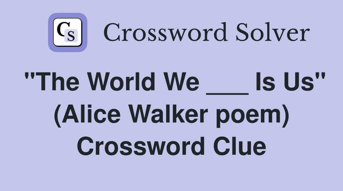 "The World We ___ Is Us" (Alice Walker poem) Crossword Clue