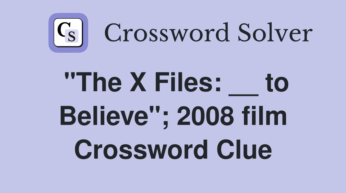 "The X Files: __ to Believe"; 2008 film Crossword Clue