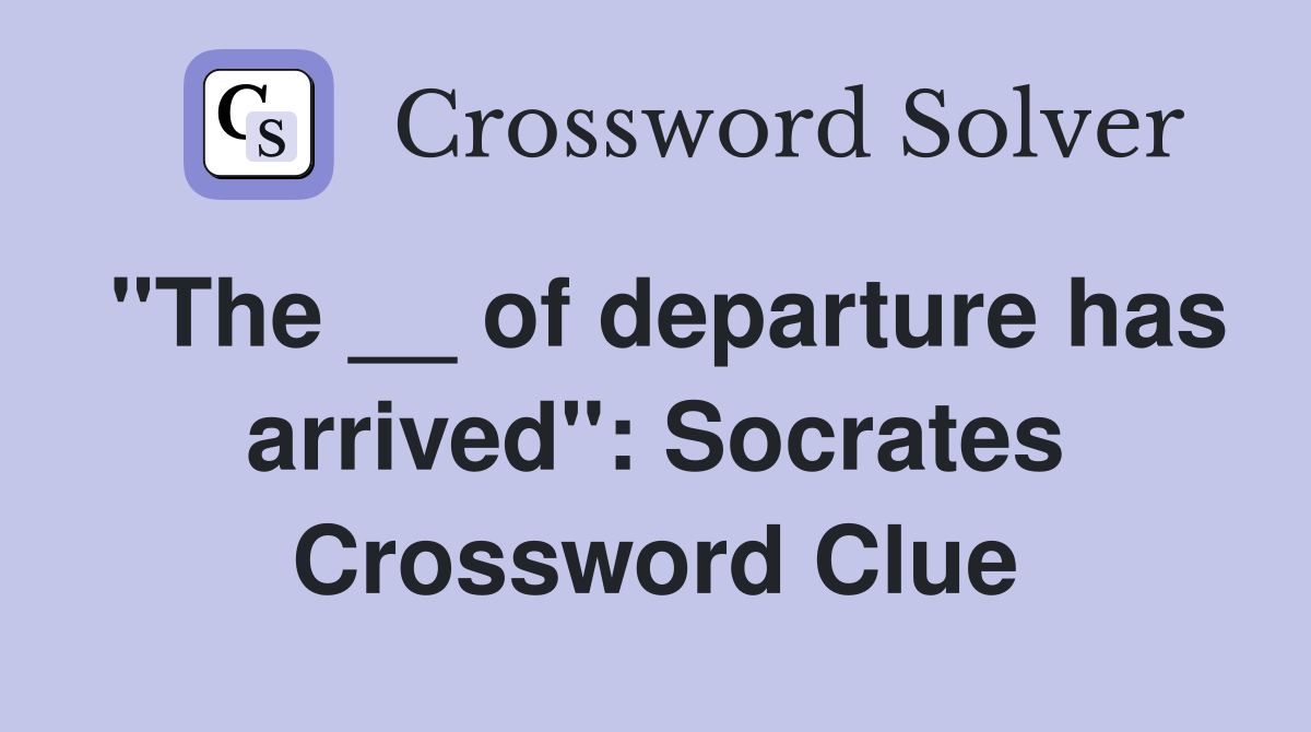 "The __ of departure has arrived": Socrates Crossword Clue