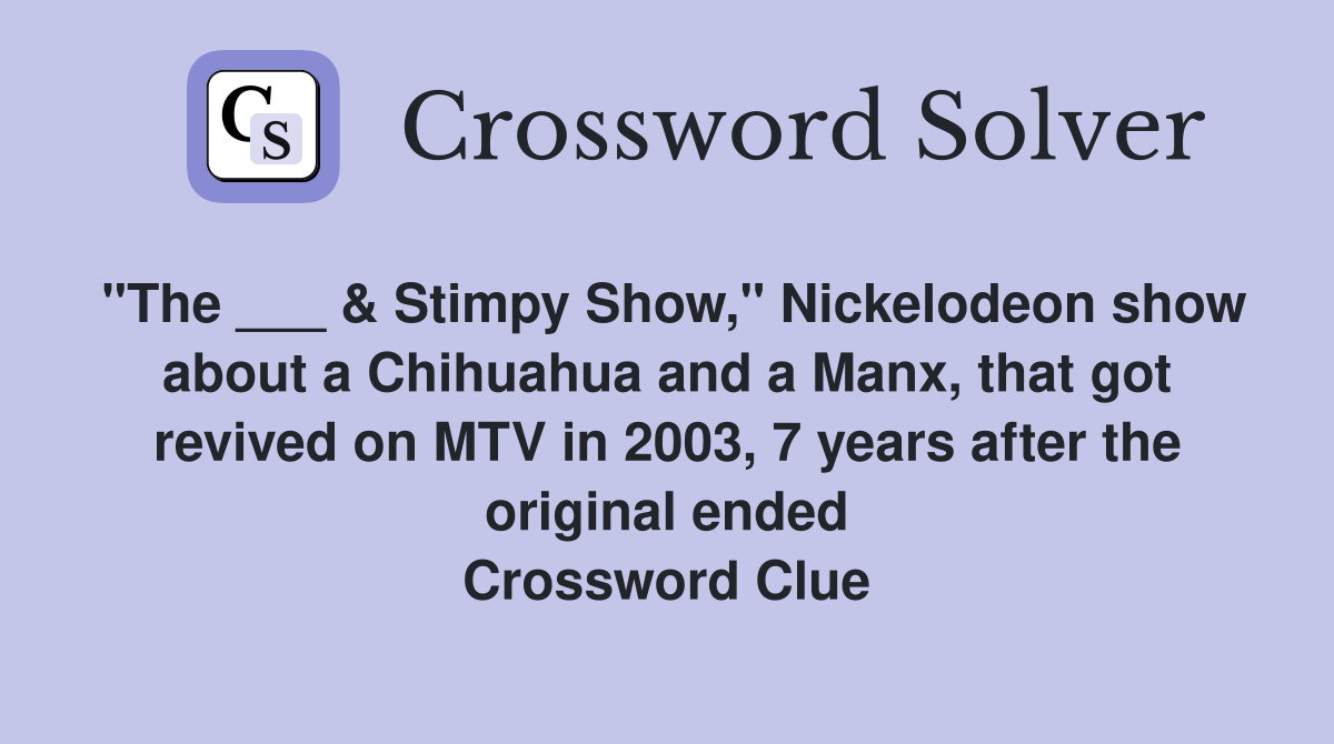 "The ___ & Stimpy Show," Nickelodeon show about a Chihuahua and a Manx, that got revived on MTV in 2003, 7 years after the original ended Crossword Clue