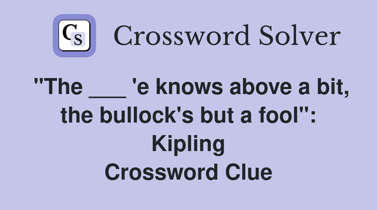 "The ___ 'e knows above a bit, the bullock's but a fool": Kipling Crossword Clue